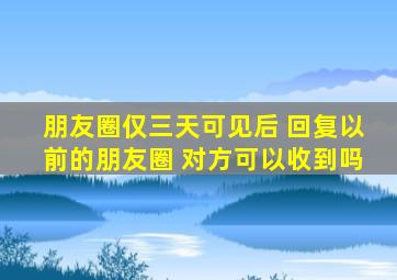 朋友圈仅三天可见后 回复以前的朋友圈 对方可以收到吗